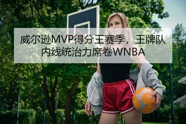 威尔逊MVP得分王赛季，王牌队内线统治力席卷WNBA